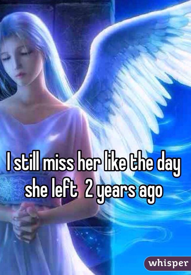 I still miss her like the day she left  2 years ago