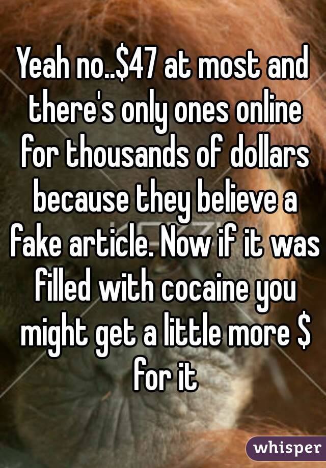 Yeah no..$47 at most and there's only ones online for thousands of dollars because they believe a fake article. Now if it was filled with cocaine you might get a little more $ for it