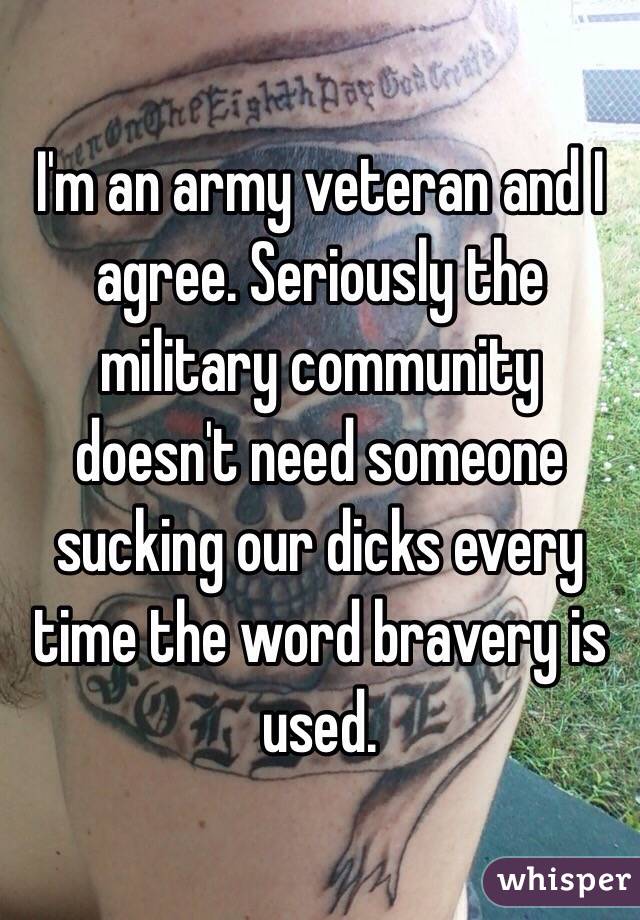 I'm an army veteran and I agree. Seriously the military community doesn't need someone sucking our dicks every time the word bravery is used. 