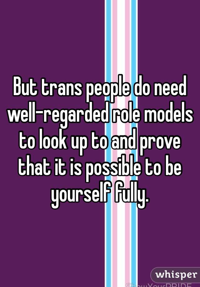 But trans people do need well-regarded role models to look up to and prove that it is possible to be yourself fully.