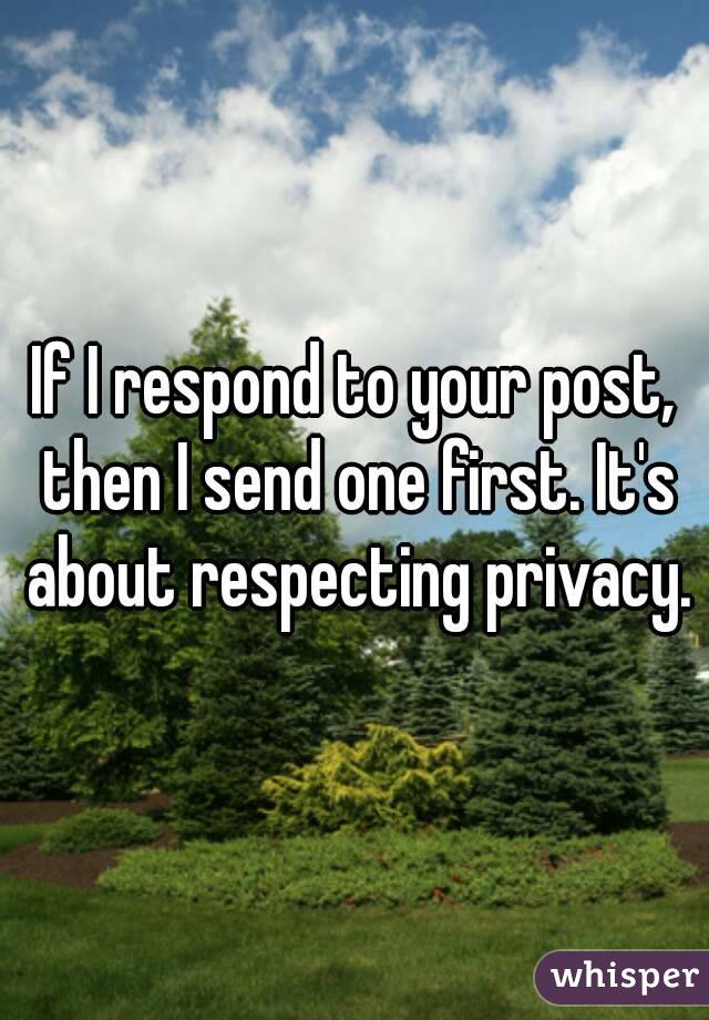 If I respond to your post, then I send one first. It's about respecting privacy.