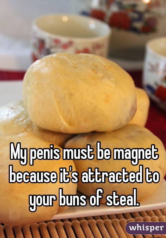 My penis must be magnet because it's attracted to your buns of steal.