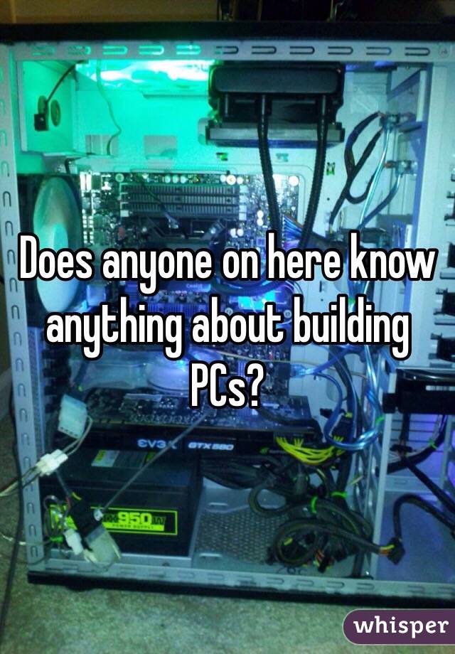 Does anyone on here know anything about building PCs? 