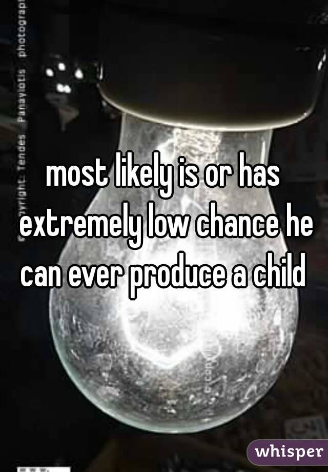 most likely is or has extremely low chance he can ever produce a child 