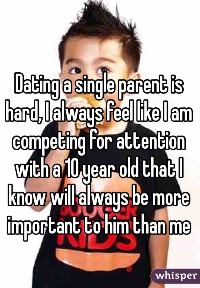 Dating a single parent is hard, I always feel like I am competing for attention with a 10 year old that I know will always be more important to him than me