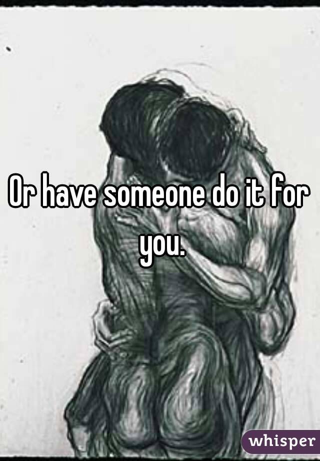 Or have someone do it for you.