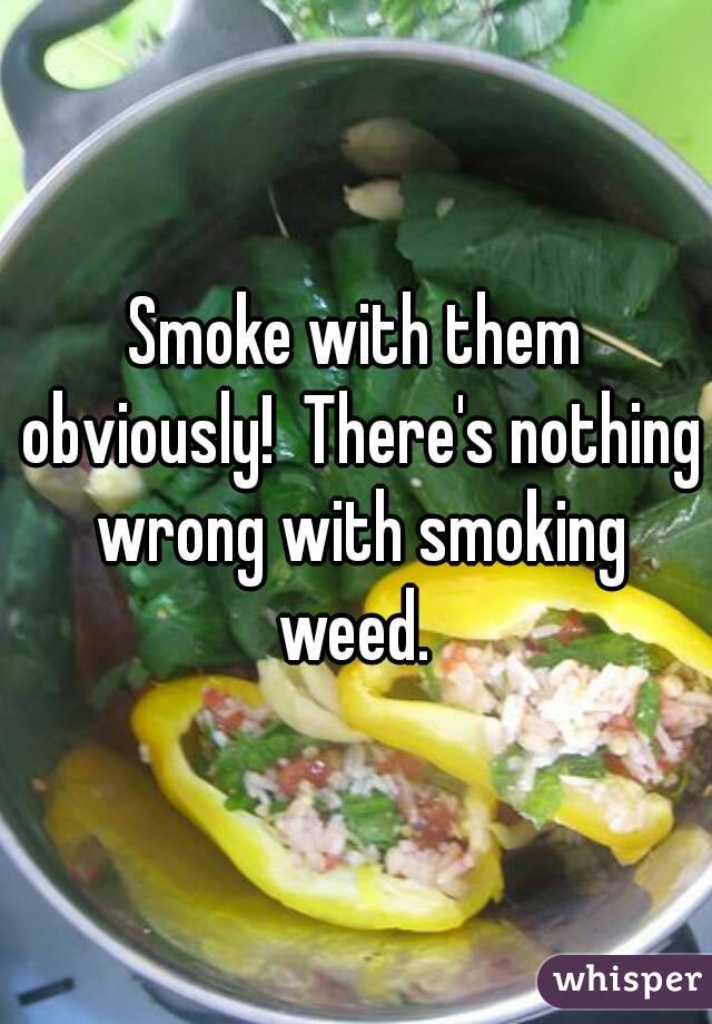 Smoke with them obviously!  There's nothing wrong with smoking weed. 