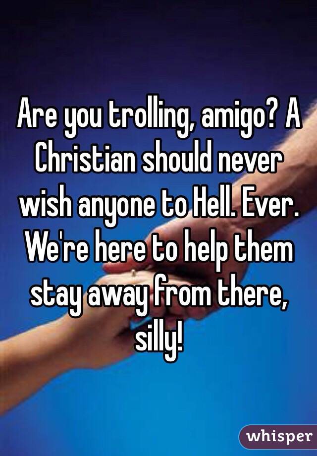 Are you trolling, amigo? A Christian should never wish anyone to Hell. Ever. We're here to help them stay away from there, silly!