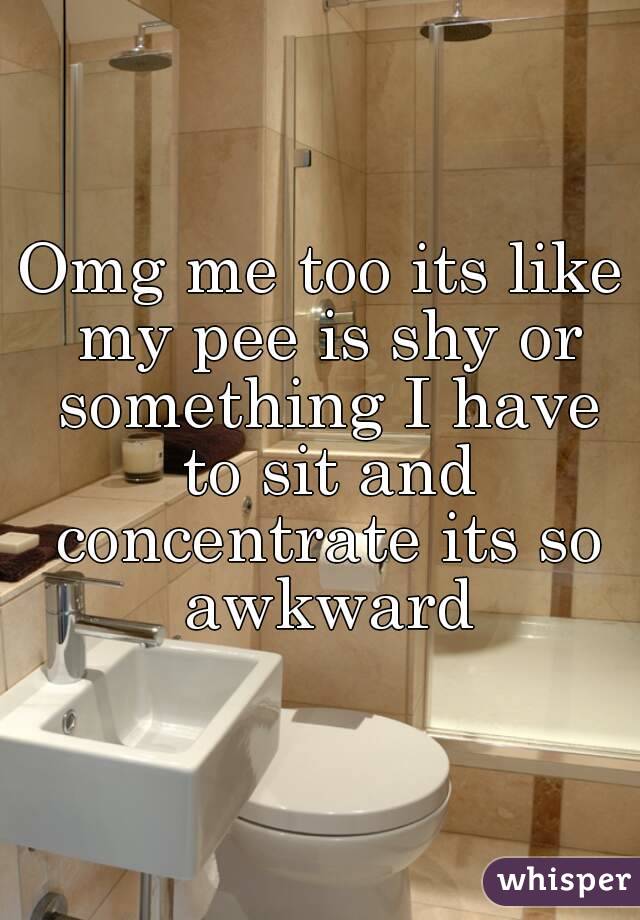 Omg me too its like my pee is shy or something I have to sit and concentrate its so awkward