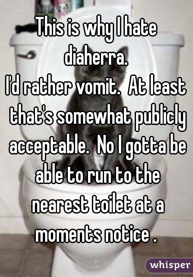 This is why I hate diaherra. 
I'd rather vomit.  At least that's somewhat publicly acceptable.  No I gotta be able to run to the nearest toilet at a moments notice . 