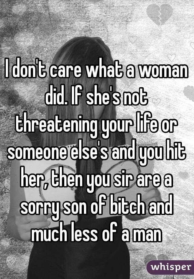 I don't care what a woman did. If she's not threatening your life or someone else's and you hit her, then you sir are a sorry son of bitch and much less of a man 