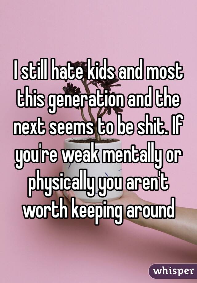 I still hate kids and most this generation and the next seems to be shit. If you're weak mentally or physically you aren't worth keeping around 