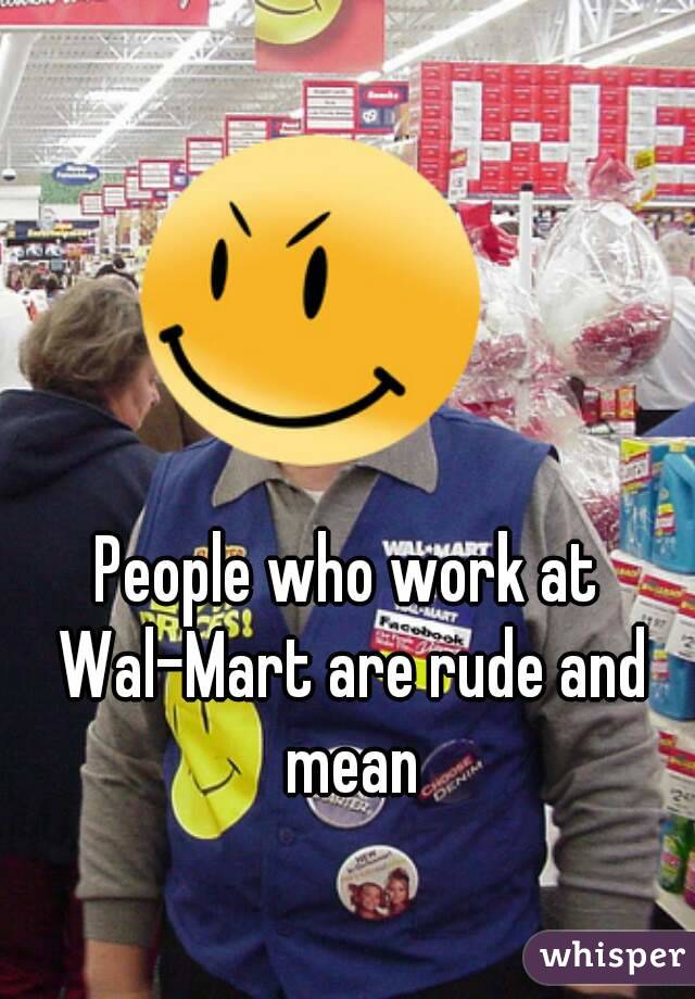 People who work at Wal-Mart are rude and mean