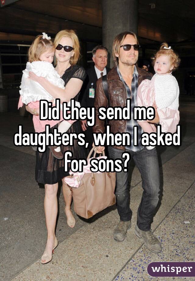 Did they send me daughters, when I asked for sons?