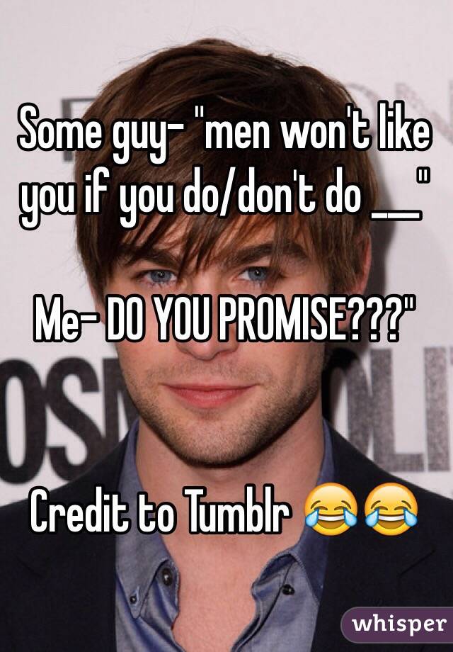 Some guy- "men won't like you if you do/don't do ___"

Me- DO YOU PROMISE???" 


Credit to Tumblr 😂😂 