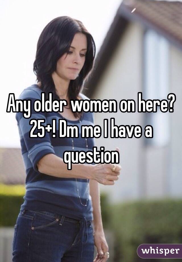 Any older women on here? 25+! Dm me I have a question