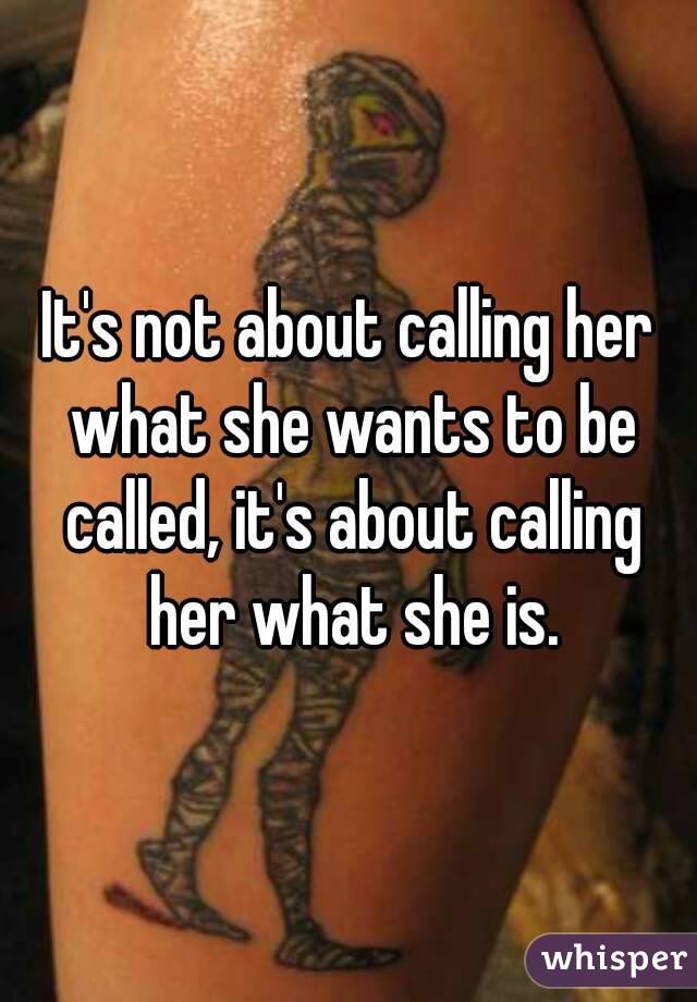 It's not about calling her what she wants to be called, it's about calling her what she is.