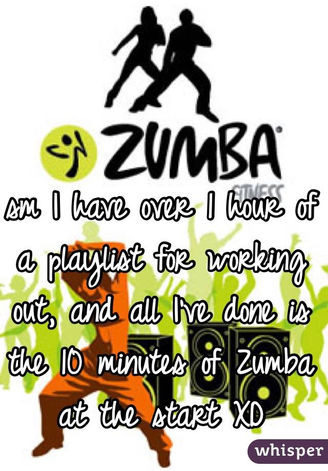 sm I have over 1 hour of a playlist for working out, and all I've done is the 10 minutes of Zumba at the start XD
