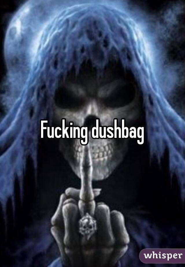 Fucking dushbag