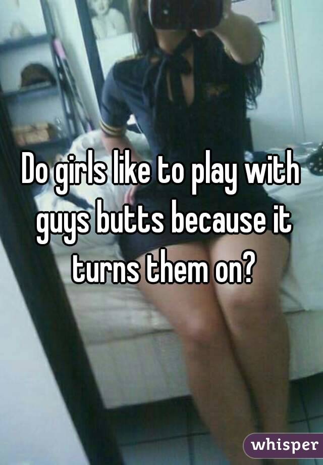 Do girls like to play with guys butts because it turns them on?