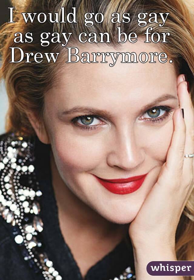 I would go as gay as gay can be for Drew Barrymore.