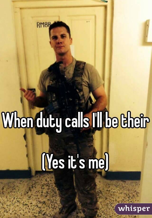 When duty calls I'll be their 
(Yes it's me)