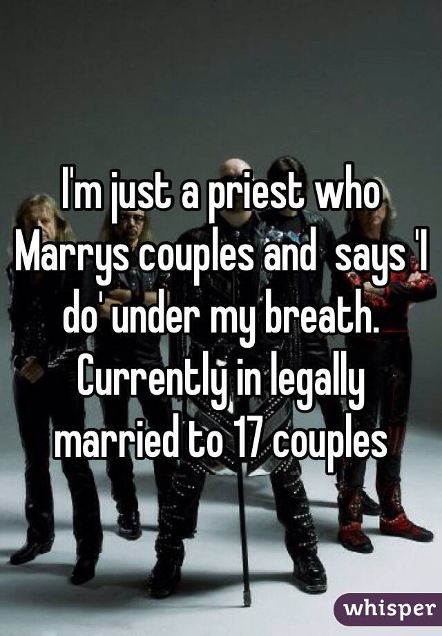 I'm just a priest who Marrys couples and  says 'I do' under my breath. Currently in legally married to 17 couples 