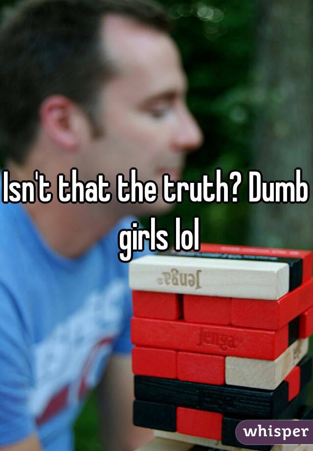 Isn't that the truth? Dumb girls lol