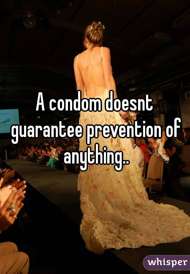 A condom doesnt guarantee prevention of anything..