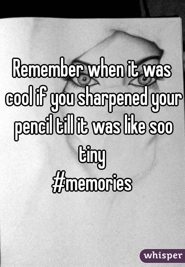 Remember when it was cool if you sharpened your pencil till it was like soo tiny 
#memories