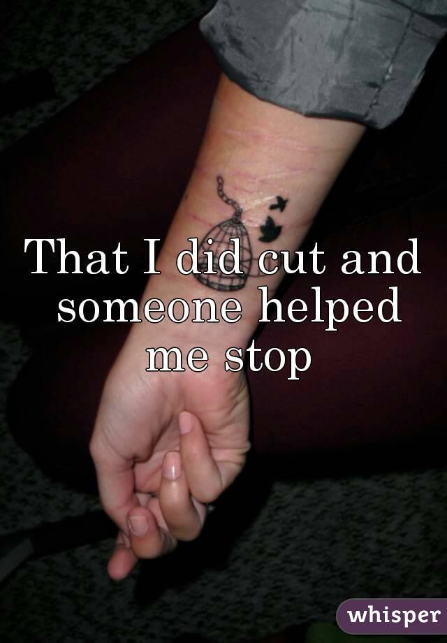 That I did cut and someone helped me stop
