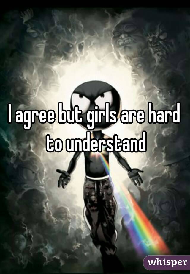 I agree but girls are hard to understand