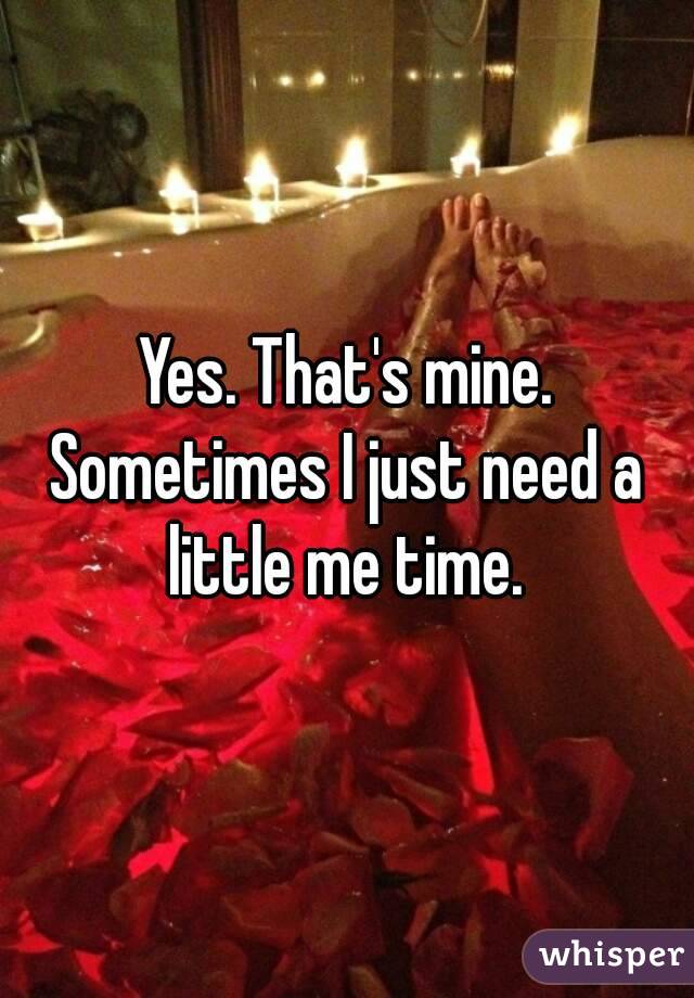 Yes. That's mine.
Sometimes I just need a little me time. 
