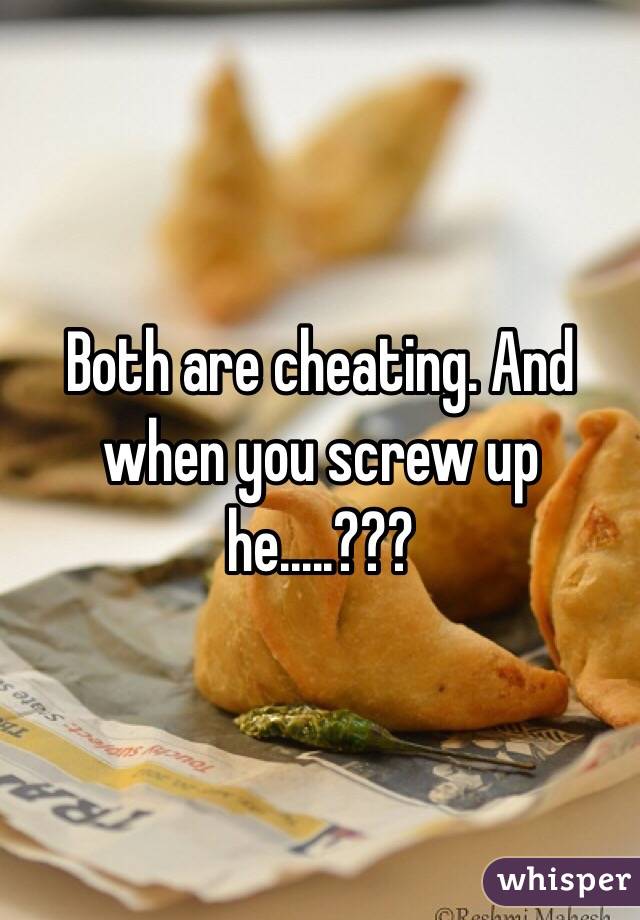 Both are cheating. And when you screw up he.....???
