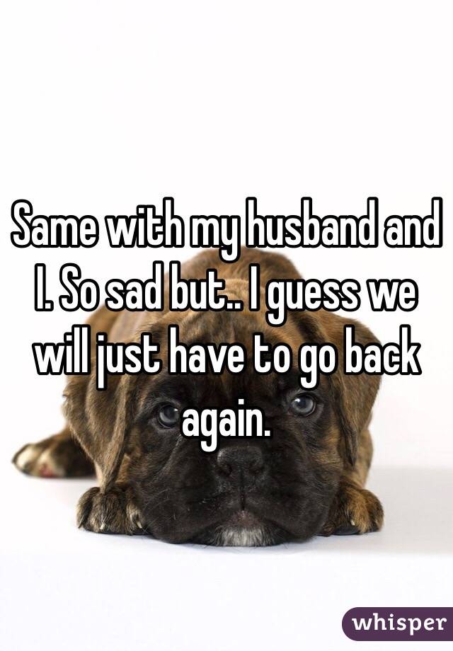 Same with my husband and I. So sad but.. I guess we will just have to go back again. 