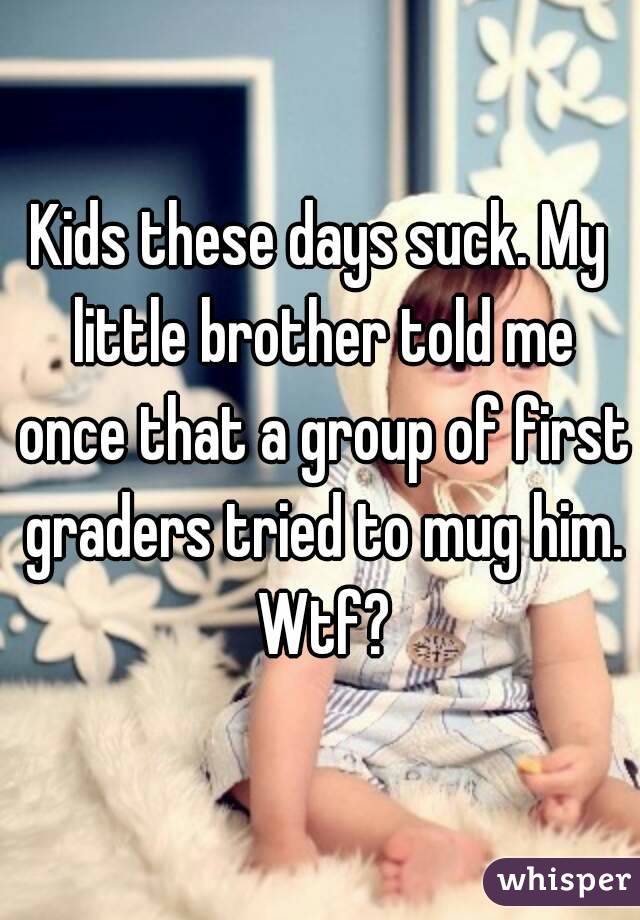 Kids these days suck. My little brother told me once that a group of first graders tried to mug him. Wtf?
