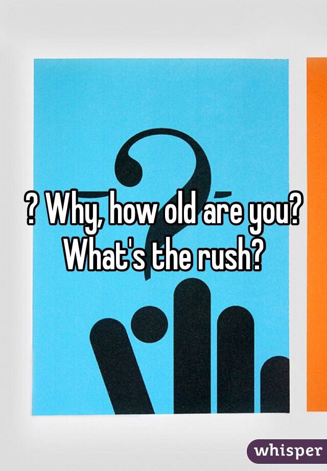 ? Why, how old are you? What's the rush?