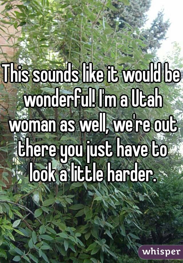 This sounds like it would be wonderful! I'm a Utah woman as well, we're out there you just have to look a little harder.