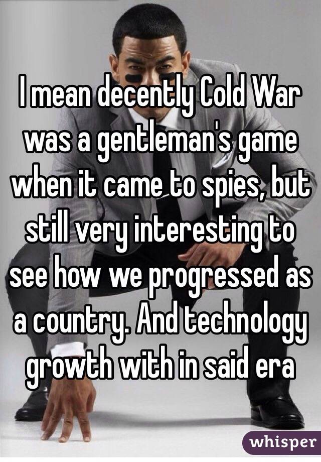 I mean decently Cold War was a gentleman's game when it came to spies, but still very interesting to see how we progressed as a country. And technology growth with in said era 
