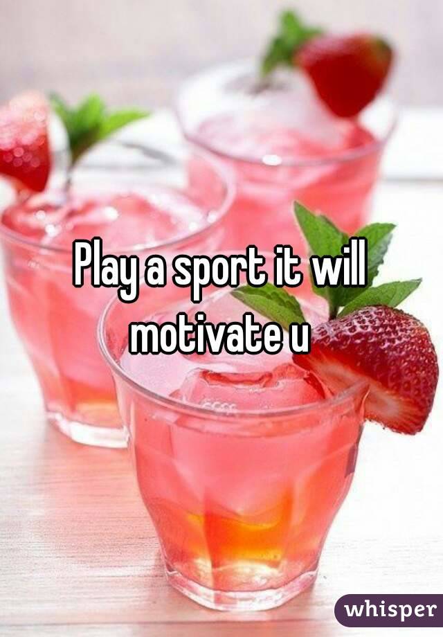 Play a sport it will motivate u 