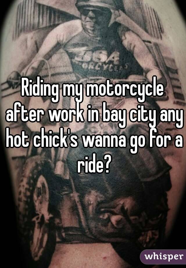 Riding my motorcycle after work in bay city any hot chick's wanna go for a ride?