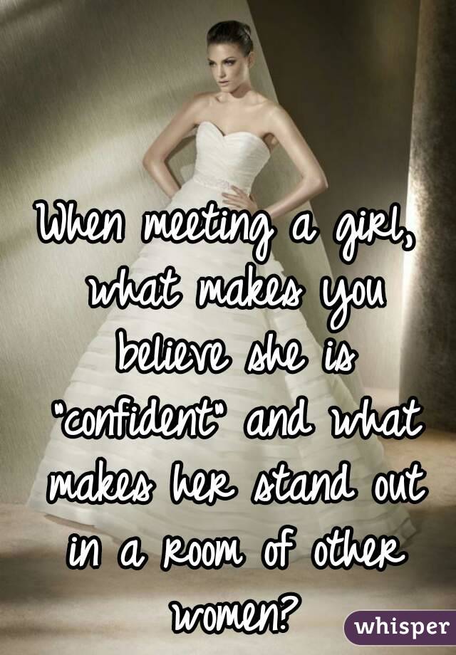 When meeting a girl, what makes you believe she is "confident" and what makes her stand out in a room of other women?