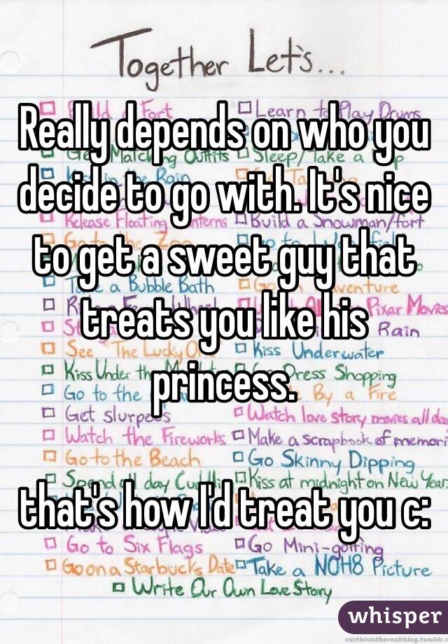 Really depends on who you decide to go with. It's nice to get a sweet guy that treats you like his princess.

that's how I'd treat you c: