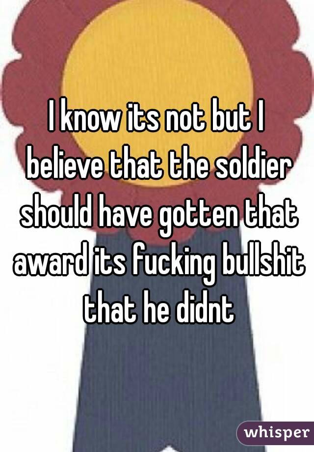 I know its not but I believe that the soldier should have gotten that award its fucking bullshit that he didnt