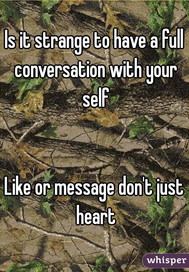 Is it strange to have a full conversation with your self


Like or message don't just heart