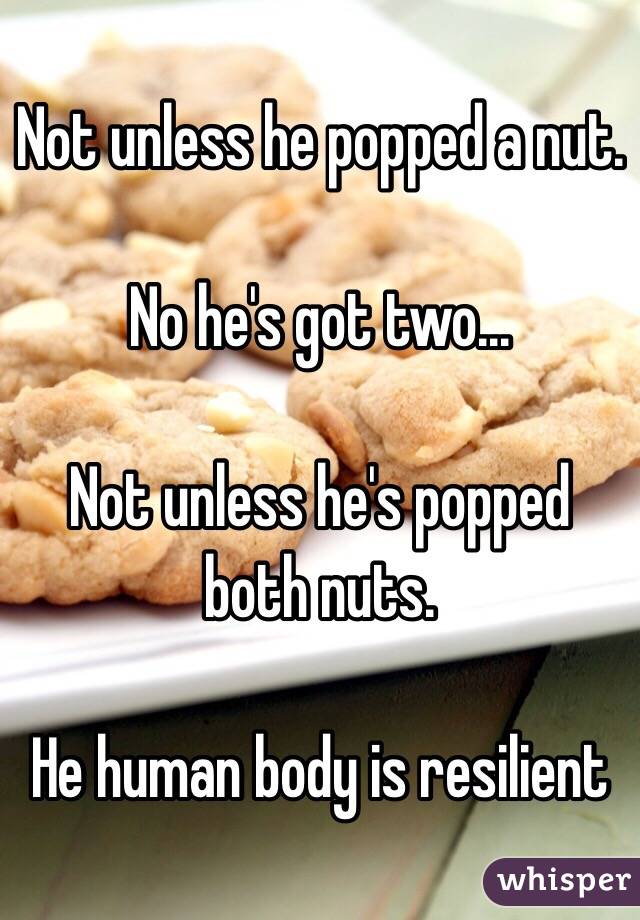 Not unless he popped a nut. 

No he's got two... 

Not unless he's popped both nuts. 

He human body is resilient 