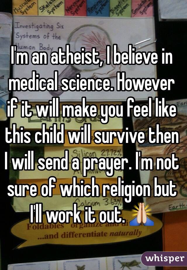 I'm an atheist, I believe in medical science. However if it will make you feel like this child will survive then I will send a prayer. I'm not sure of which religion but I'll work it out. 🙏 