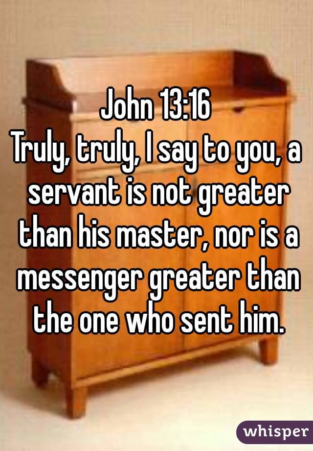 John 13:16
Truly, truly, I say to you, a servant is not greater than his master, nor is a messenger greater than the one who sent him.