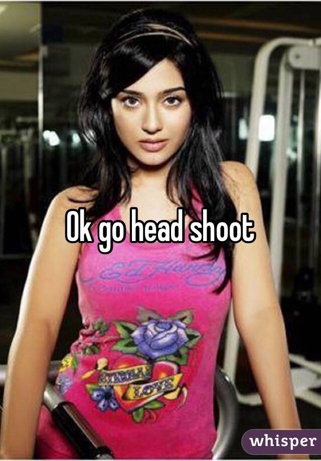 Ok go head shoot 