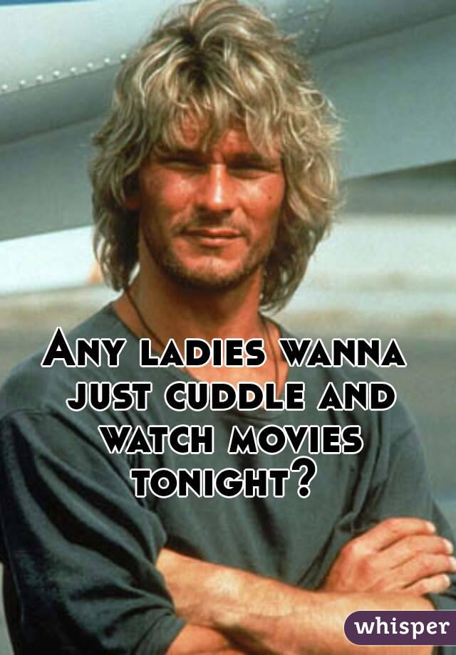 Any ladies wanna just cuddle and watch movies tonight? 